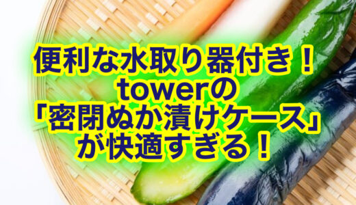 towerの「密閉ぬか漬けケース」は水取り器付きだから初心者におすすめ！口コミは？