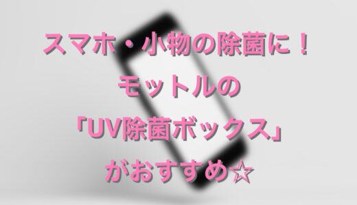 スマホ・小物の除菌に！モットルUV除菌ボックスがおすすめ♪効果や口コミは？