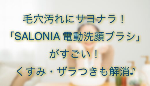 毛穴汚れ・肌くすみ解消にサロニア電動洗顔ブラシがおすすめ！効果は？肌に悪い？口コミをチェック