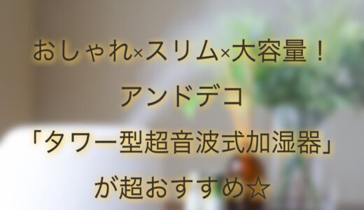 おしゃれ×スリム×超大容量！アンドデコタワー型超音波式加湿器がおすすめ。お手入れ簡単&アロマもOK！