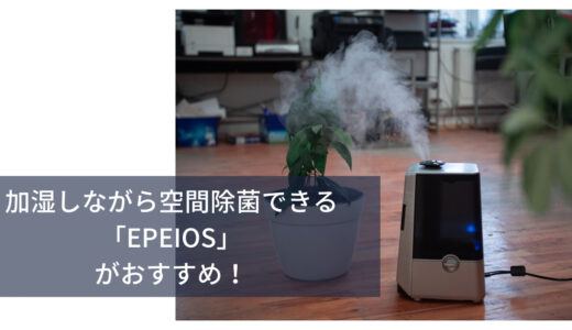 加湿しながら空間除菌できるEPEIOSがおすすめ！お手入れ簡単＆省エネ。静音だから寝室にもぴったり