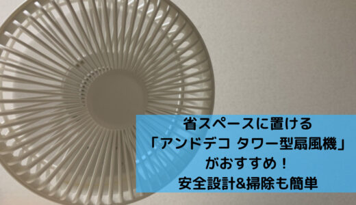 おしゃれで省スペースに置ける「アンドデコ タワー型扇風機」がおすすめ。分解・掃除も簡単！赤ちゃんも安心な安全設計